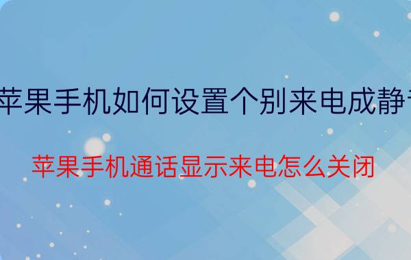 苹果手机如何设置个别来电成静音 苹果手机通话显示来电怎么关闭？